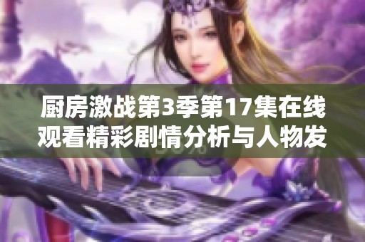 厨房激战第3季第17集在线观看精彩剧情分析与人物发展讨论
