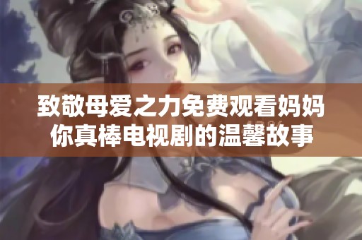 致敬母爱之力免费观看妈妈你真棒电视剧的温馨故事