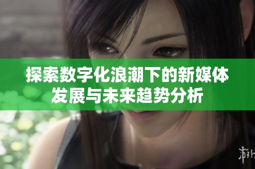 探索数字化浪潮下的新媒体发展与未来趋势分析