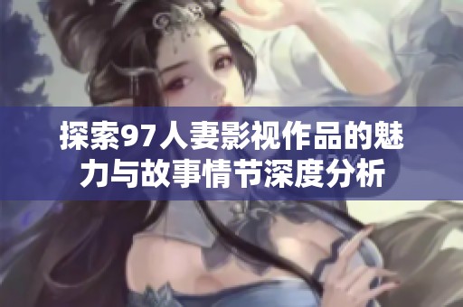 探索97人妻影视作品的魅力与故事情节深度分析