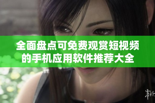 全面盘点可免费观赏短视频的手机应用软件推荐大全