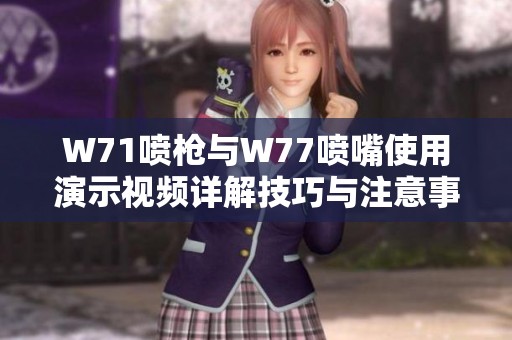 W71喷枪与W77喷嘴使用演示视频详解技巧与注意事项