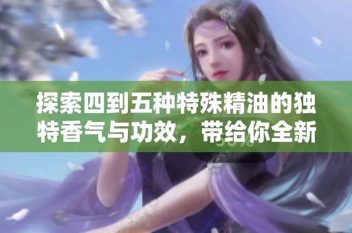 探索四到五种特殊精油的独特香气与功效，带给你全新的体验