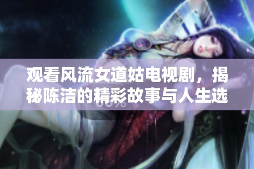 观看风流女道姑电视剧，揭秘陈洁的精彩故事与人生选择