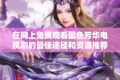 在网上免费观看国色芳华电视剧的最佳途径和资源推荐