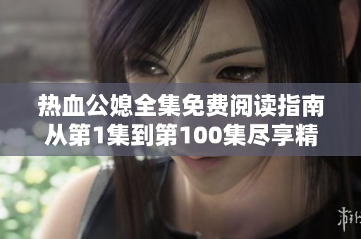 热血公媳全集免费阅读指南从第1集到第100集尽享精彩剧情