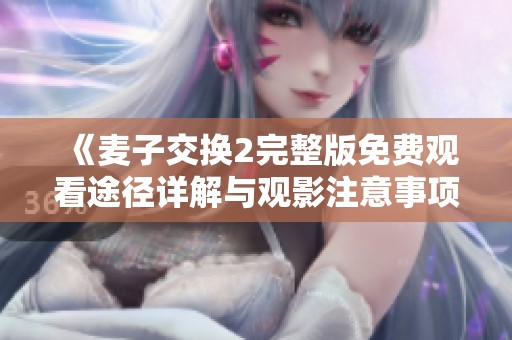 《麦子交换2完整版免费观看途径详解与观影注意事项》