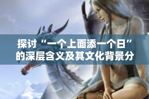 探讨“一个上面添一个日”的深层含义及其文化背景分析