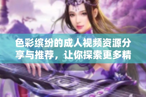色彩缤纷的成人视频资源分享与推荐，让你探索更多精彩内容
