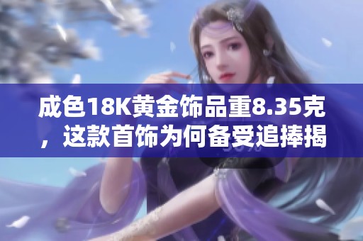 成色18K黄金饰品重8.35克，这款首饰为何备受追捧揭秘