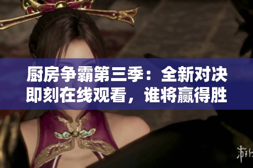 厨房争霸第三季：全新对决即刻在线观看，谁将赢得胜利之匙