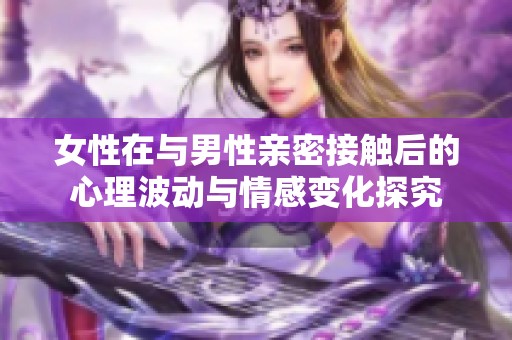 女性在与男性亲密接触后的心理波动与情感变化探究
