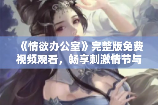 《情欲办公室》完整版免费视频观看，畅享刺激情节与激情碰撞