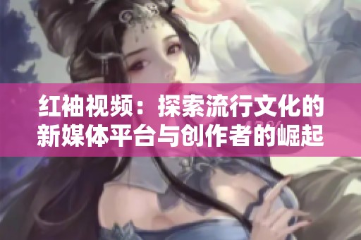 红袖视频：探索流行文化的新媒体平台与创作者的崛起