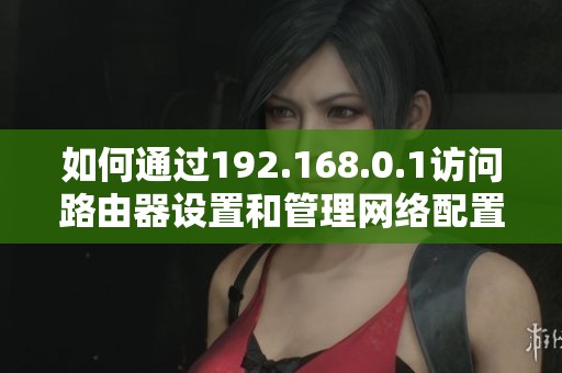 如何通过192.168.0.1访问路由器设置和管理网络配置
