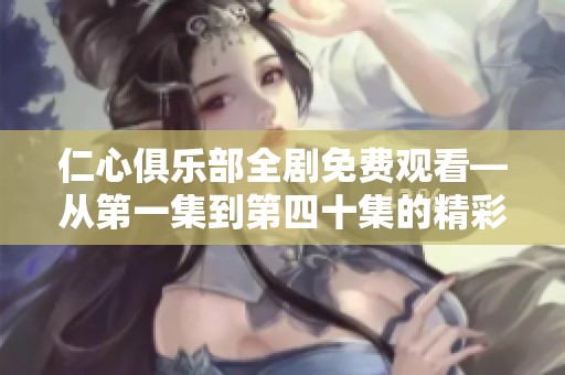 仁心俱乐部全剧免费观看—从第一集到第四十集的精彩内容分享