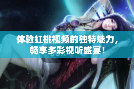 体验红桃视频的独特魅力，畅享多彩视听盛宴！