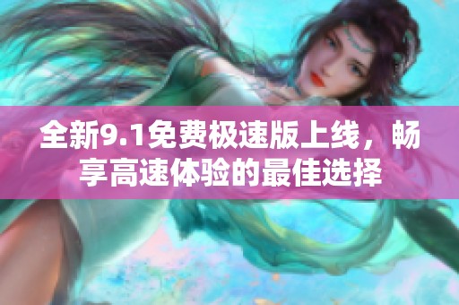 全新9.1免费极速版上线，畅享高速体验的最佳选择