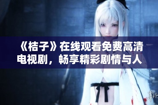 《桔子》在线观看免费高清电视剧，畅享精彩剧情与人物成长之旅