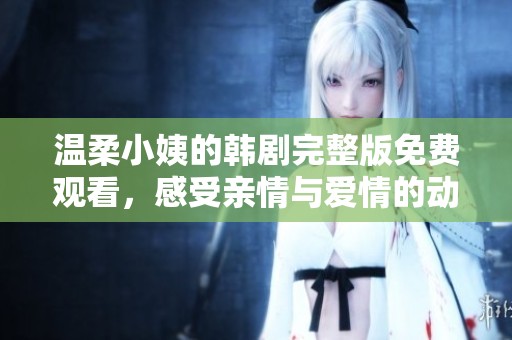 温柔小姨的韩剧完整版免费观看，感受亲情与爱情的动人故事