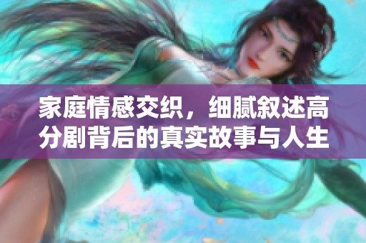 家庭情感交织，细腻叙述高分剧背后的真实故事与人生启示
