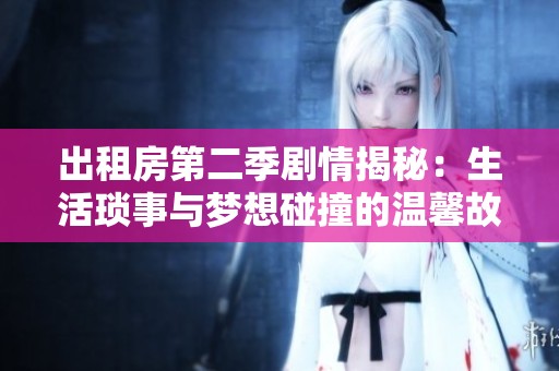 出租房第二季剧情揭秘：生活琐事与梦想碰撞的温馨故事
