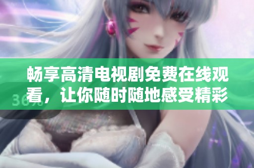 畅享高清电视剧免费在线观看，让你随时随地感受精彩剧情