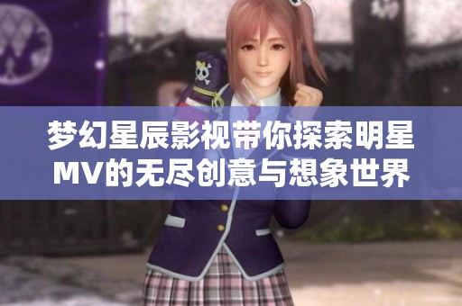 梦幻星辰影视带你探索明星MV的无尽创意与想象世界