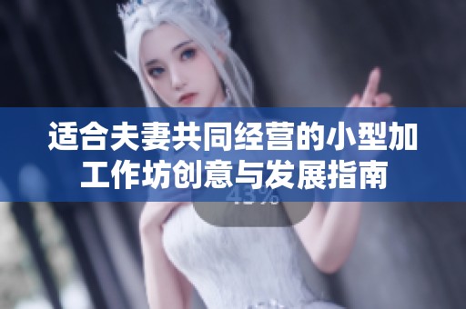 适合夫妻共同经营的小型加工作坊创意与发展指南