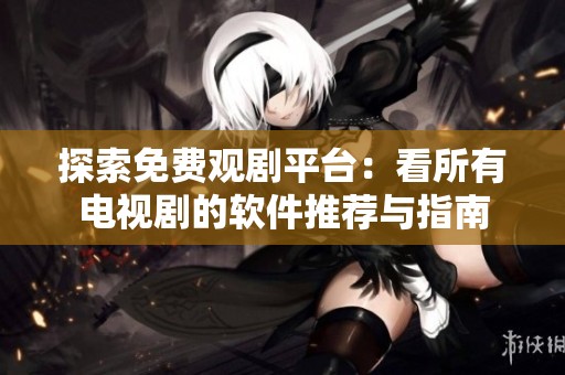 探索免费观剧平台：看所有电视剧的软件推荐与指南