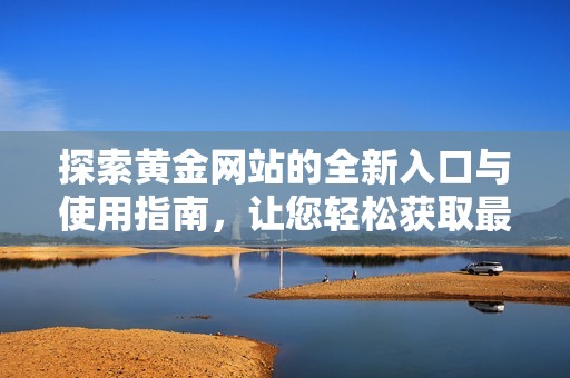 探索黄金网站的全新入口与使用指南，让您轻松获取最新信息