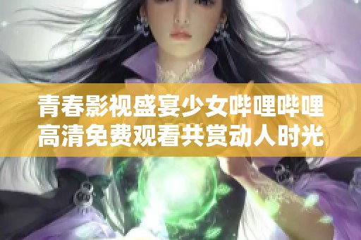 青春影视盛宴少女哔哩哔哩高清免费观看共赏动人时光