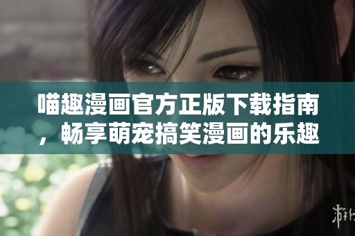 喵趣漫画官方正版下载指南，畅享萌宠搞笑漫画的乐趣