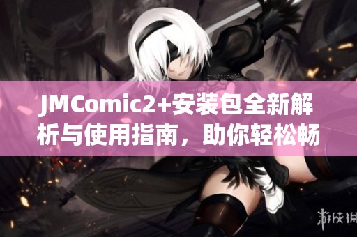 JMComic2+安装包全新解析与使用指南，助你轻松畅享漫画体验
