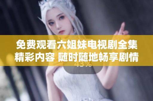 免费观看六姐妹电视剧全集精彩内容 随时随地畅享剧情乐趣