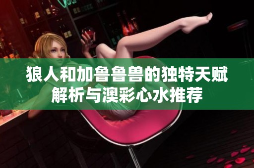 狼人和加鲁鲁兽的独特天赋解析与澳彩心水推荐