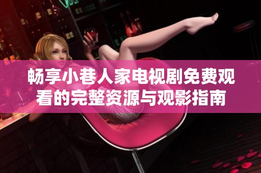 畅享小巷人家电视剧免费观看的完整资源与观影指南
