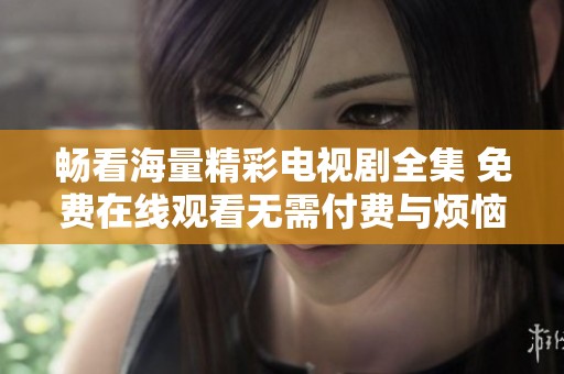畅看海量精彩电视剧全集 免费在线观看无需付费与烦恼