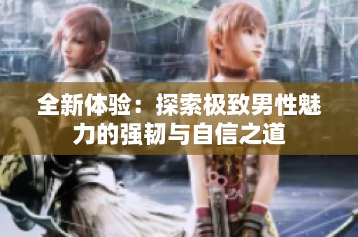 全新体验：探索极致男性魅力的强韧与自信之道