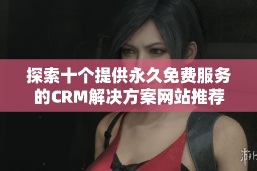 探索十个提供永久免费服务的CRM解决方案网站推荐