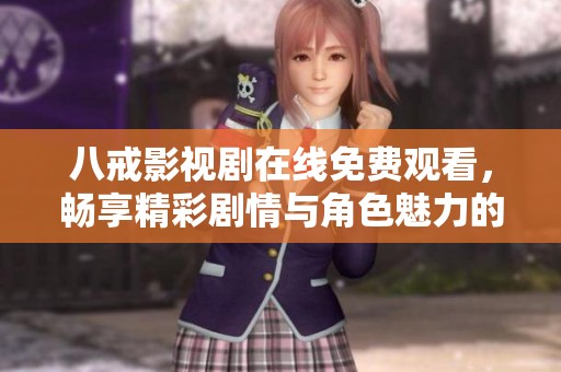 八戒影视剧在线免费观看，畅享精彩剧情与角色魅力的奇幻旅程