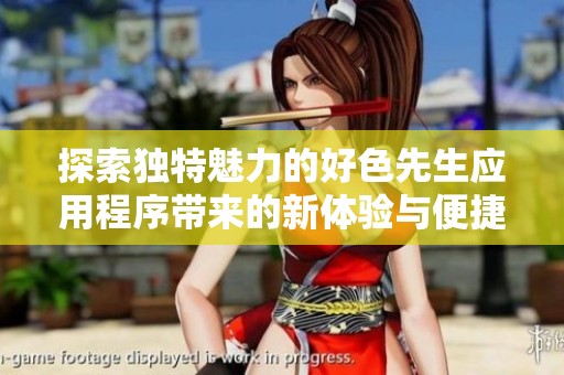 探索独特魅力的好色先生应用程序带来的新体验与便捷服务