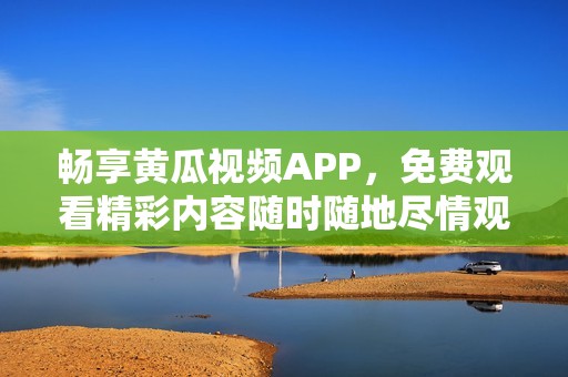 畅享黄瓜视频APP，免费观看精彩内容随时随地尽情观看
