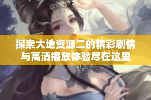 探索大地资源二的精彩剧情与高清播放体验尽在这里