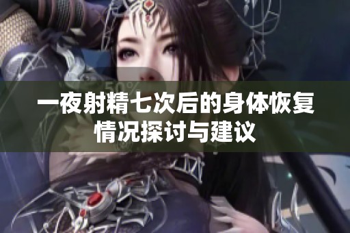 一夜射精七次后的身体恢复情况探讨与建议