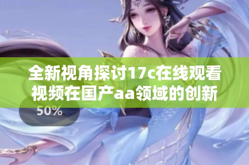 全新视角探讨17c在线观看视频在国产aa领域的创新与发展