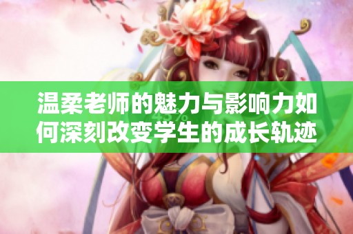 温柔老师的魅力与影响力如何深刻改变学生的成长轨迹