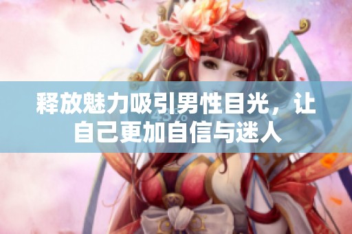 释放魅力吸引男性目光，让自己更加自信与迷人