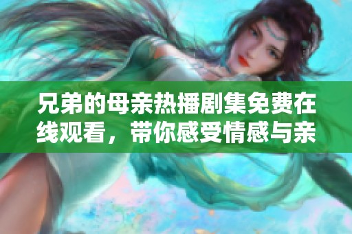 兄弟的母亲热播剧集免费在线观看，带你感受情感与亲情的交织