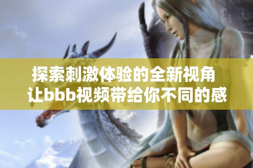 探索刺激体验的全新视角 让bbb视频带给你不同的感官享受
